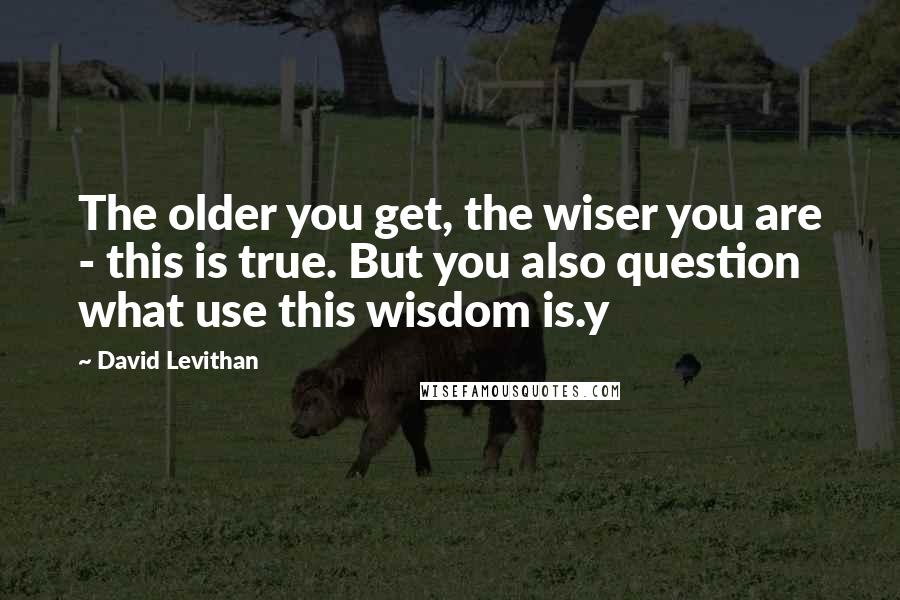 David Levithan Quotes: The older you get, the wiser you are - this is true. But you also question what use this wisdom is.y