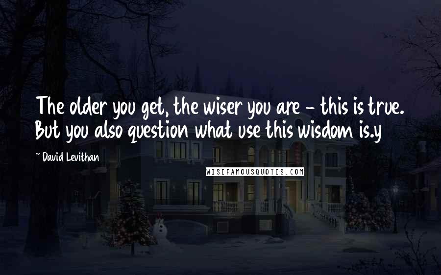 David Levithan Quotes: The older you get, the wiser you are - this is true. But you also question what use this wisdom is.y