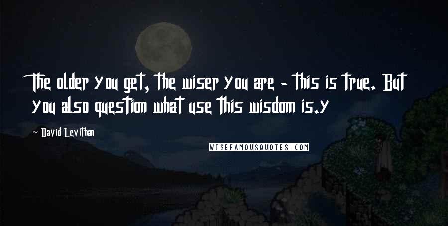 David Levithan Quotes: The older you get, the wiser you are - this is true. But you also question what use this wisdom is.y