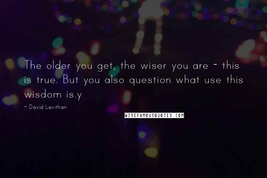 David Levithan Quotes: The older you get, the wiser you are - this is true. But you also question what use this wisdom is.y