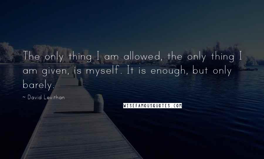 David Levithan Quotes: The only thing I am allowed, the only thing I am given, is myself. It is enough, but only barely.