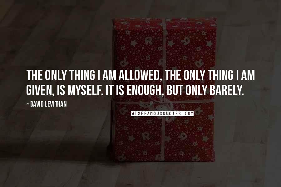 David Levithan Quotes: The only thing I am allowed, the only thing I am given, is myself. It is enough, but only barely.