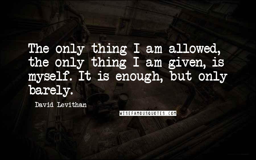 David Levithan Quotes: The only thing I am allowed, the only thing I am given, is myself. It is enough, but only barely.