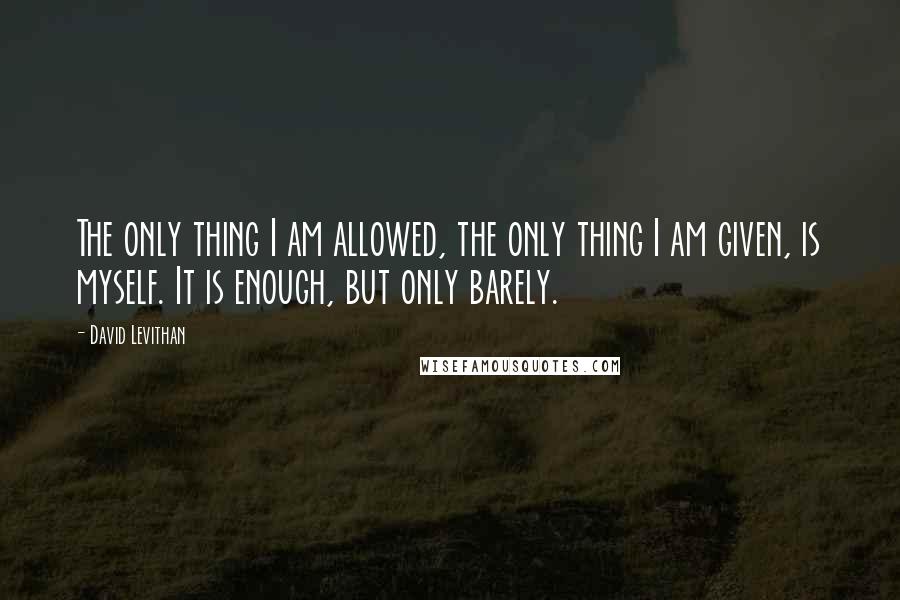 David Levithan Quotes: The only thing I am allowed, the only thing I am given, is myself. It is enough, but only barely.