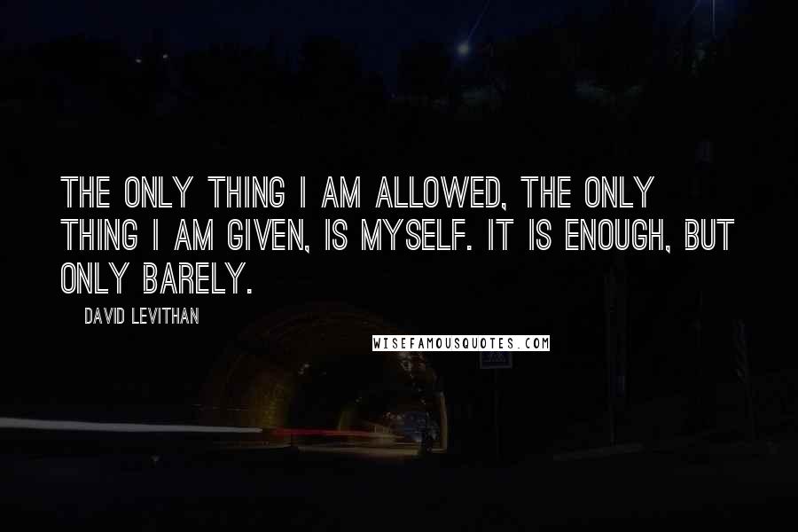 David Levithan Quotes: The only thing I am allowed, the only thing I am given, is myself. It is enough, but only barely.