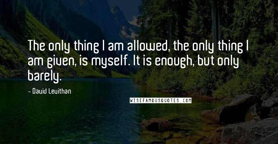 David Levithan Quotes: The only thing I am allowed, the only thing I am given, is myself. It is enough, but only barely.
