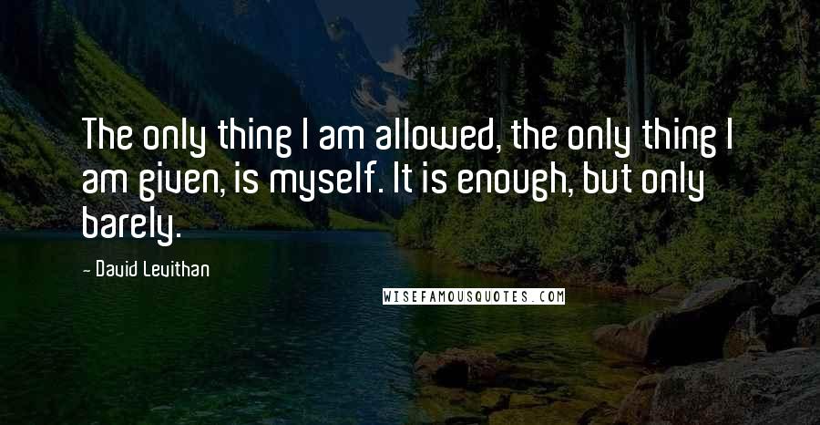 David Levithan Quotes: The only thing I am allowed, the only thing I am given, is myself. It is enough, but only barely.