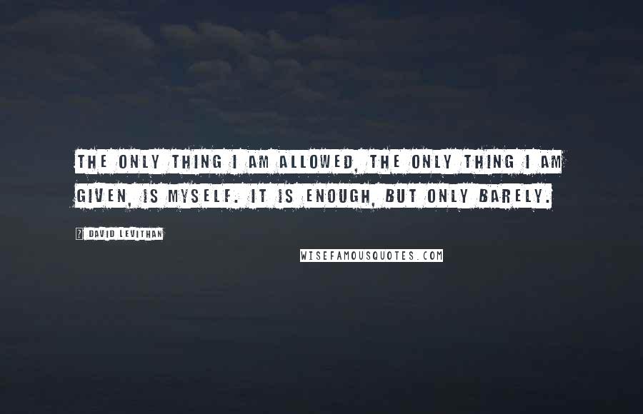 David Levithan Quotes: The only thing I am allowed, the only thing I am given, is myself. It is enough, but only barely.