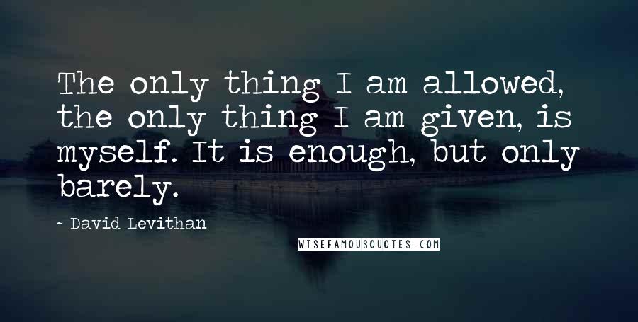 David Levithan Quotes: The only thing I am allowed, the only thing I am given, is myself. It is enough, but only barely.