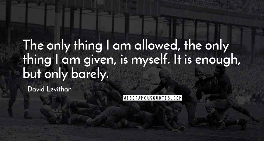 David Levithan Quotes: The only thing I am allowed, the only thing I am given, is myself. It is enough, but only barely.