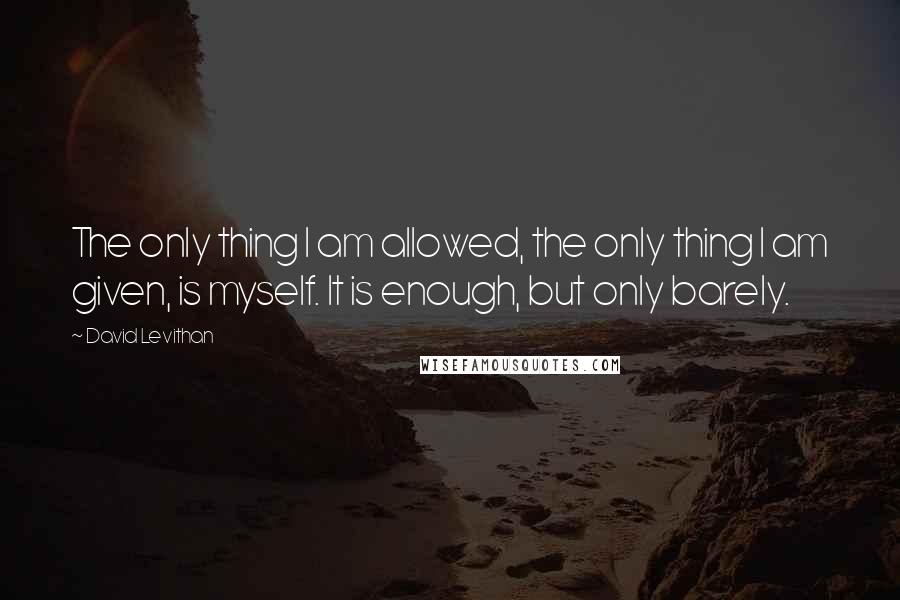 David Levithan Quotes: The only thing I am allowed, the only thing I am given, is myself. It is enough, but only barely.