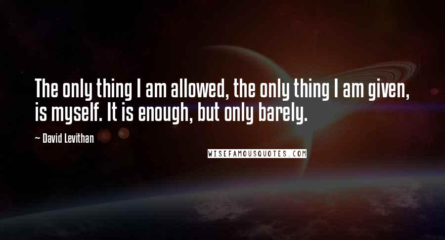 David Levithan Quotes: The only thing I am allowed, the only thing I am given, is myself. It is enough, but only barely.