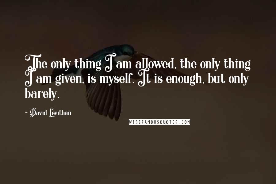 David Levithan Quotes: The only thing I am allowed, the only thing I am given, is myself. It is enough, but only barely.