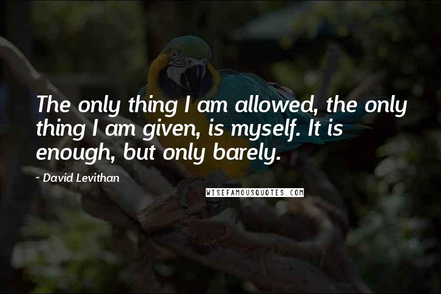 David Levithan Quotes: The only thing I am allowed, the only thing I am given, is myself. It is enough, but only barely.