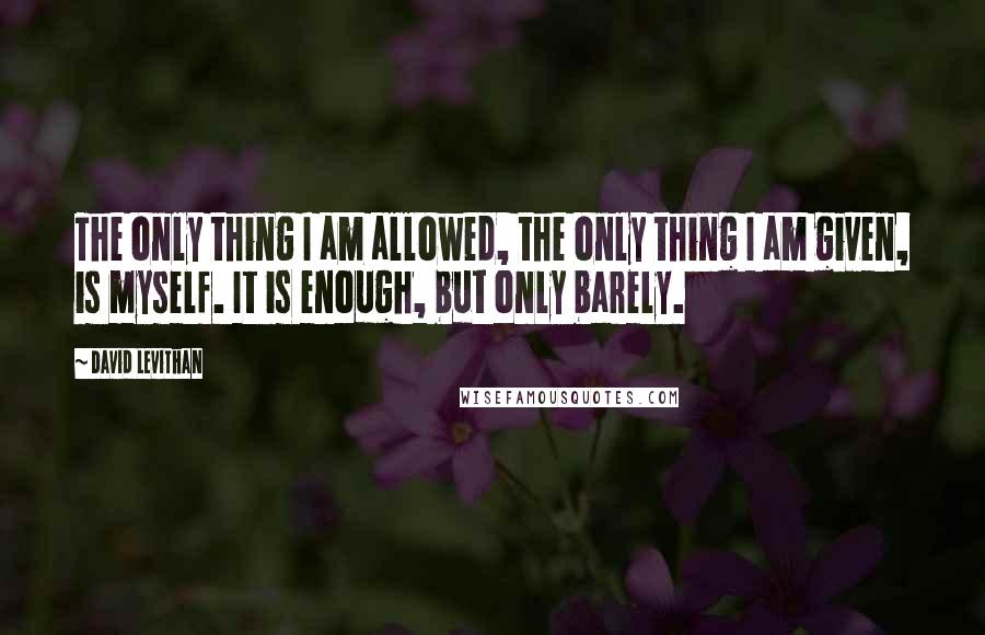 David Levithan Quotes: The only thing I am allowed, the only thing I am given, is myself. It is enough, but only barely.