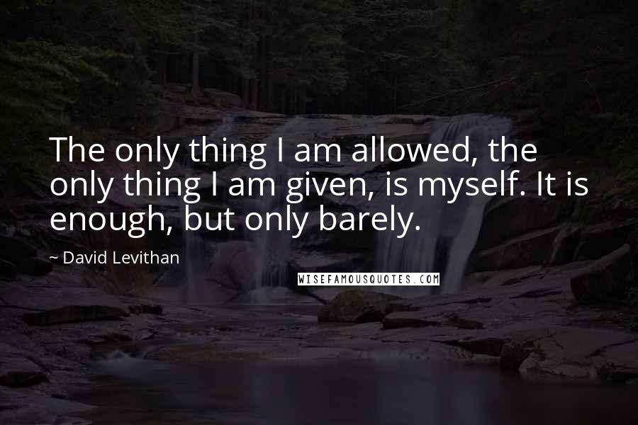 David Levithan Quotes: The only thing I am allowed, the only thing I am given, is myself. It is enough, but only barely.