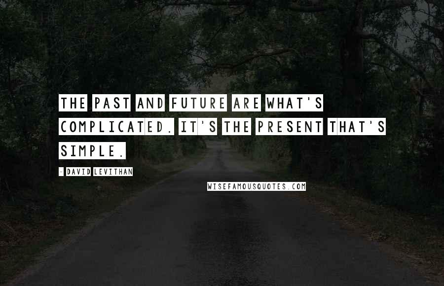 David Levithan Quotes: The past and future are what's complicated. It's the present that's simple.