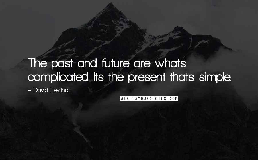 David Levithan Quotes: The past and future are what's complicated. It's the present that's simple.