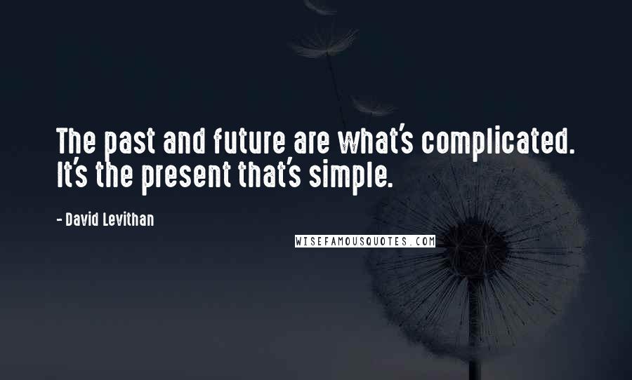 David Levithan Quotes: The past and future are what's complicated. It's the present that's simple.