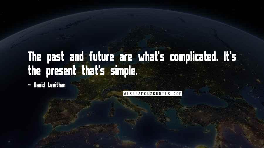 David Levithan Quotes: The past and future are what's complicated. It's the present that's simple.