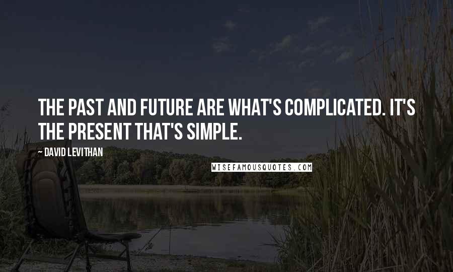 David Levithan Quotes: The past and future are what's complicated. It's the present that's simple.