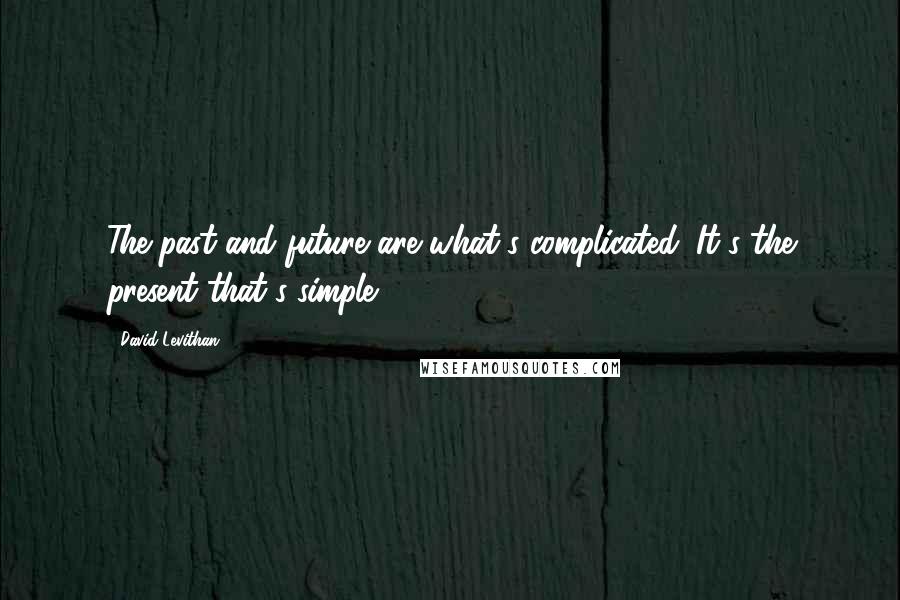 David Levithan Quotes: The past and future are what's complicated. It's the present that's simple.