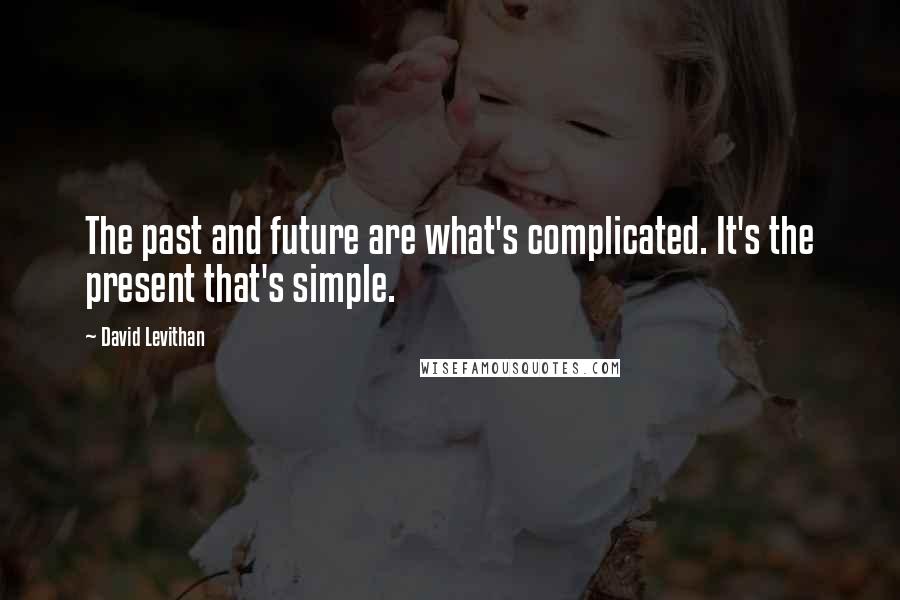 David Levithan Quotes: The past and future are what's complicated. It's the present that's simple.