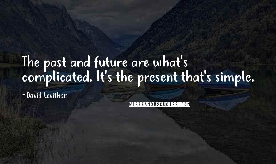 David Levithan Quotes: The past and future are what's complicated. It's the present that's simple.