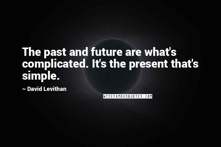 David Levithan Quotes: The past and future are what's complicated. It's the present that's simple.