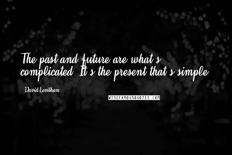 David Levithan Quotes: The past and future are what's complicated. It's the present that's simple.