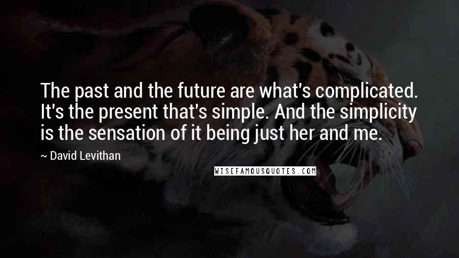 David Levithan Quotes: The past and the future are what's complicated. It's the present that's simple. And the simplicity is the sensation of it being just her and me.