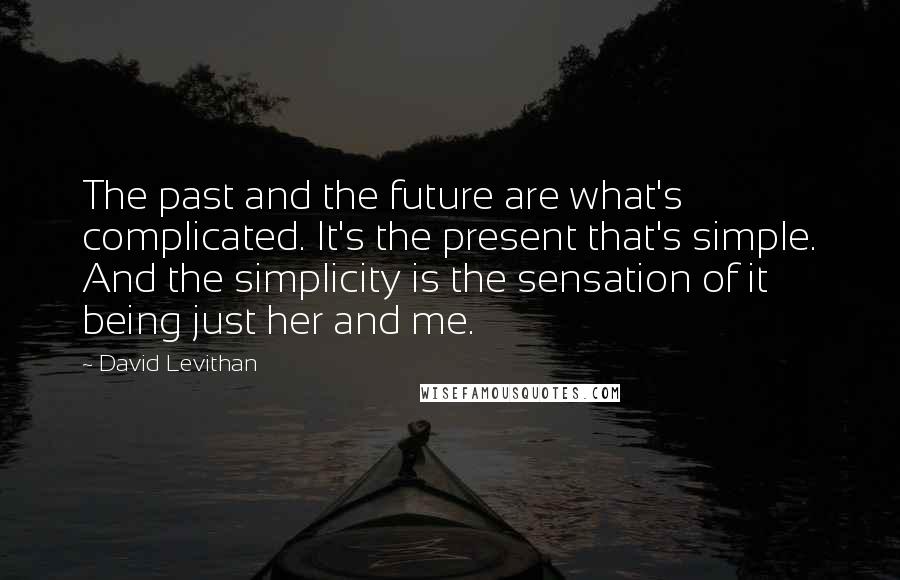 David Levithan Quotes: The past and the future are what's complicated. It's the present that's simple. And the simplicity is the sensation of it being just her and me.