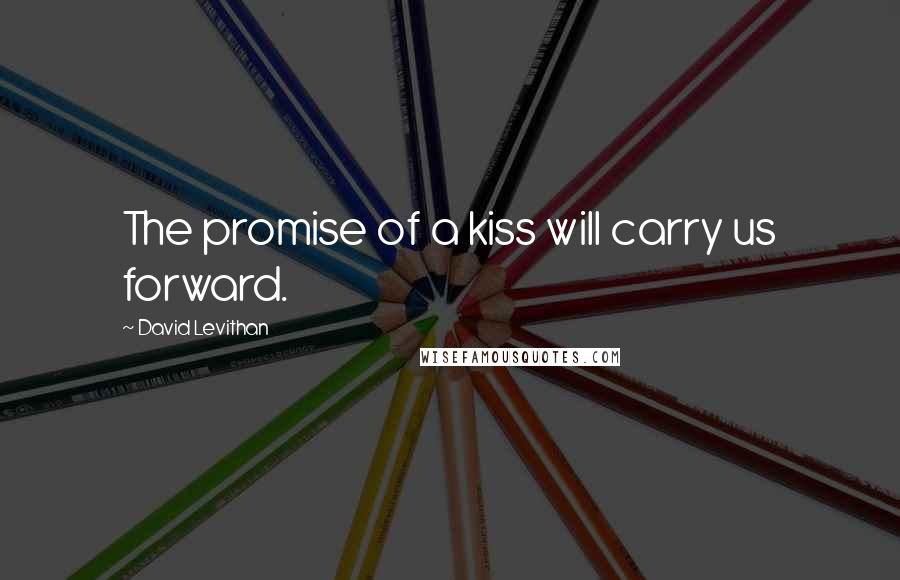 David Levithan Quotes: The promise of a kiss will carry us forward.