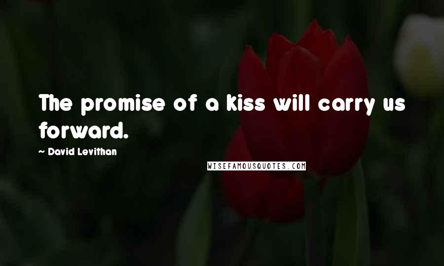 David Levithan Quotes: The promise of a kiss will carry us forward.