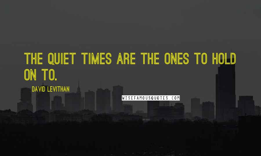 David Levithan Quotes: The quiet times are the ones to hold on to.
