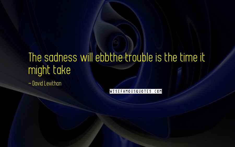 David Levithan Quotes: The sadness will ebbthe trouble is the time it might take
