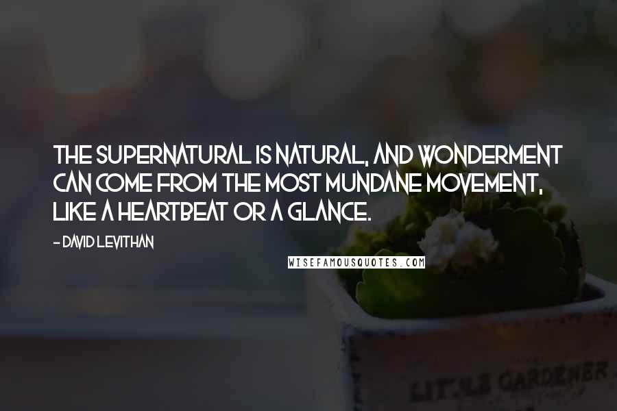 David Levithan Quotes: The supernatural is natural, and wonderment can come from the most mundane movement, like a heartbeat or a glance.