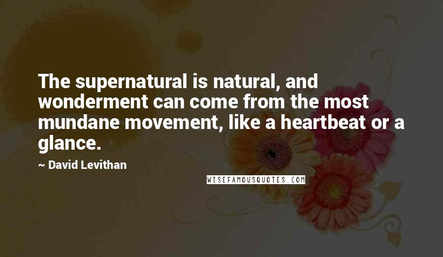 David Levithan Quotes: The supernatural is natural, and wonderment can come from the most mundane movement, like a heartbeat or a glance.