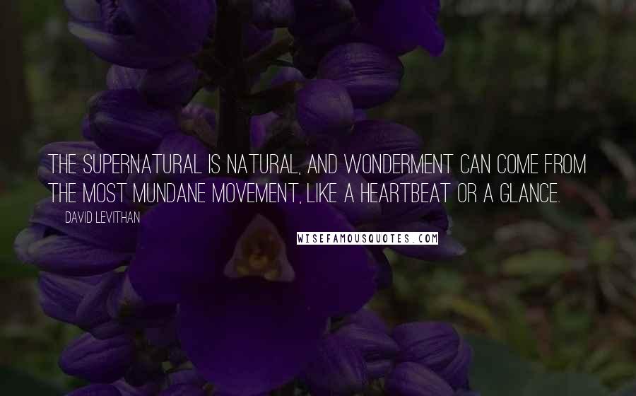 David Levithan Quotes: The supernatural is natural, and wonderment can come from the most mundane movement, like a heartbeat or a glance.