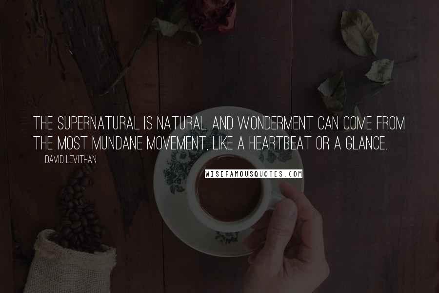 David Levithan Quotes: The supernatural is natural, and wonderment can come from the most mundane movement, like a heartbeat or a glance.