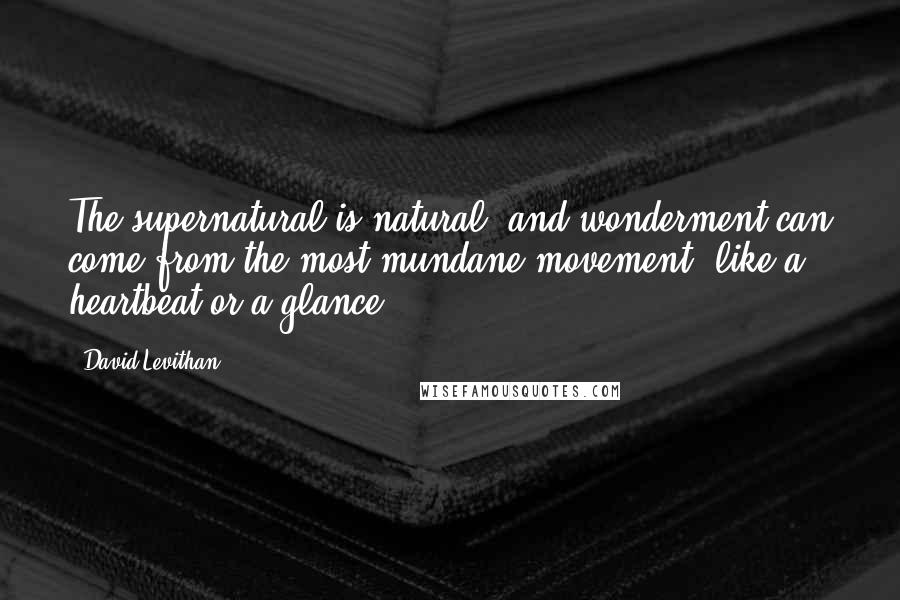 David Levithan Quotes: The supernatural is natural, and wonderment can come from the most mundane movement, like a heartbeat or a glance.