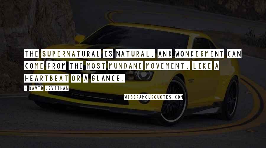 David Levithan Quotes: The supernatural is natural, and wonderment can come from the most mundane movement, like a heartbeat or a glance.