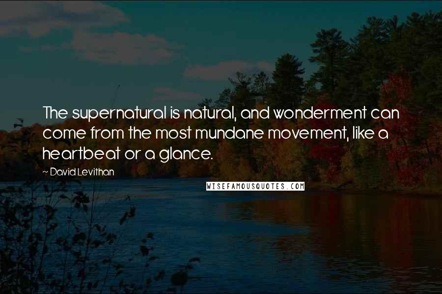 David Levithan Quotes: The supernatural is natural, and wonderment can come from the most mundane movement, like a heartbeat or a glance.