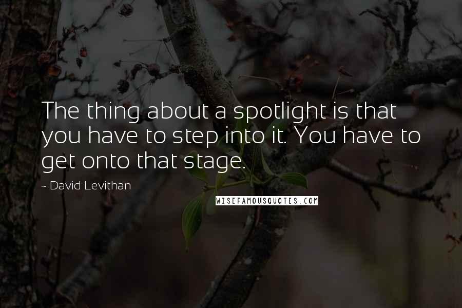 David Levithan Quotes: The thing about a spotlight is that you have to step into it. You have to get onto that stage.