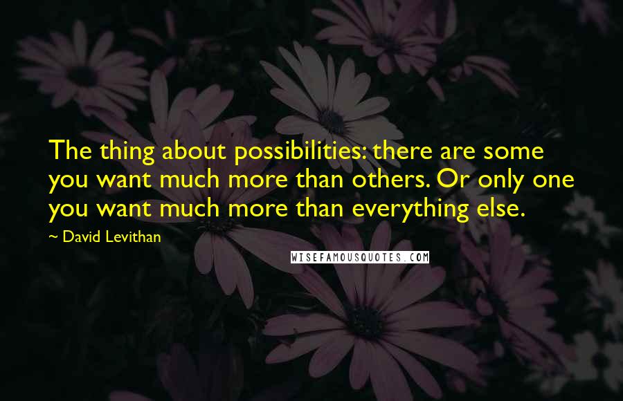 David Levithan Quotes: The thing about possibilities: there are some you want much more than others. Or only one you want much more than everything else.