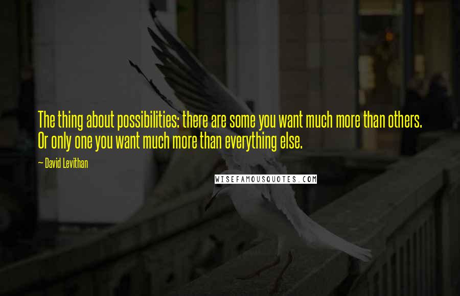 David Levithan Quotes: The thing about possibilities: there are some you want much more than others. Or only one you want much more than everything else.