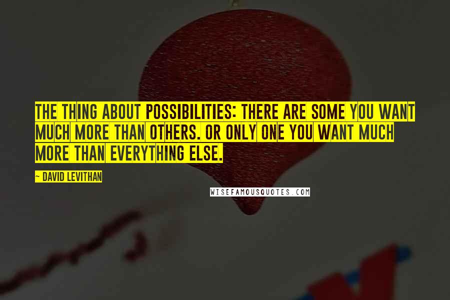David Levithan Quotes: The thing about possibilities: there are some you want much more than others. Or only one you want much more than everything else.