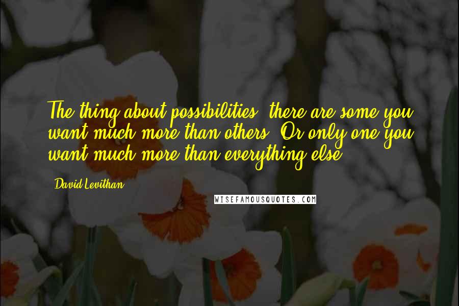 David Levithan Quotes: The thing about possibilities: there are some you want much more than others. Or only one you want much more than everything else.