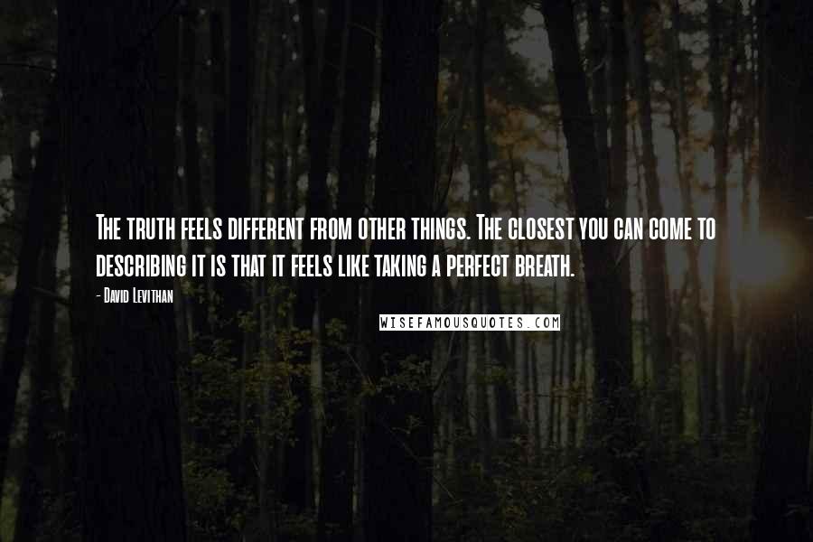 David Levithan Quotes: The truth feels different from other things. The closest you can come to describing it is that it feels like taking a perfect breath.