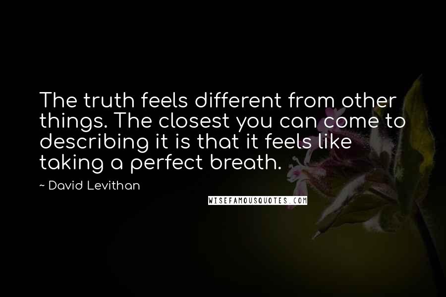 David Levithan Quotes: The truth feels different from other things. The closest you can come to describing it is that it feels like taking a perfect breath.